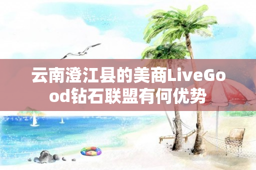 云南澄江县的美商LiveGood钻石联盟有何优势