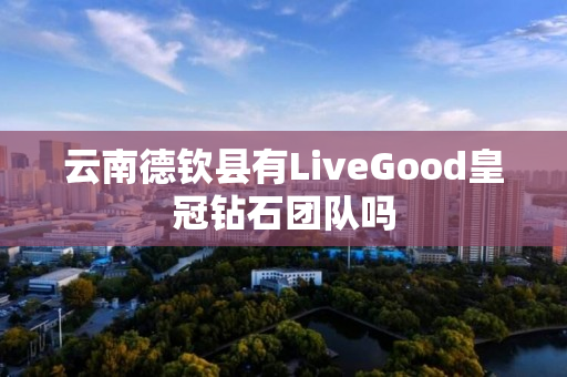 云南德钦县有LiveGood皇冠钻石团队吗