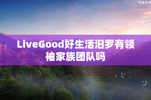 LiveGood好生活汨罗有领袖家族团队吗