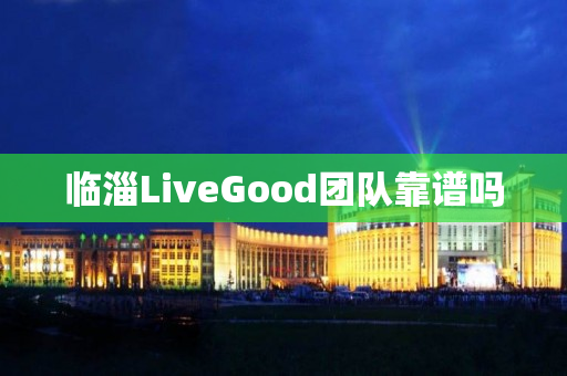 临淄LiveGood团队靠谱吗