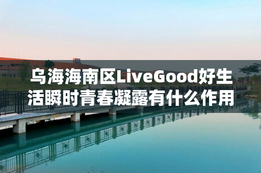 乌海海南区LiveGood好生活瞬时青春凝露有什么作用