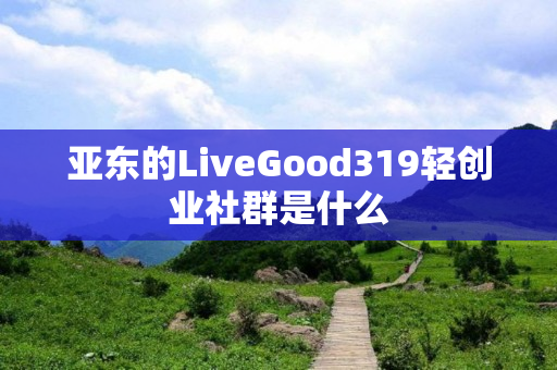 亚东的LiveGood319轻创业社群是什么