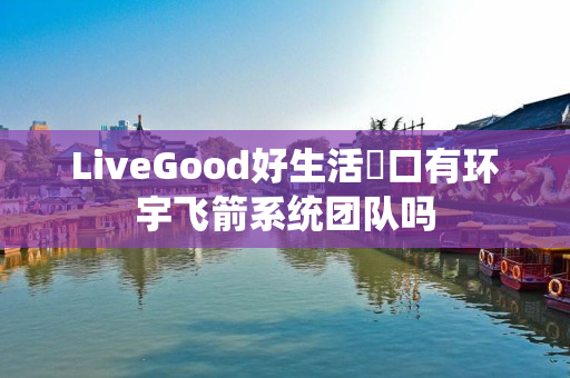 LiveGood好生活硚口有环宇飞箭系统团队吗