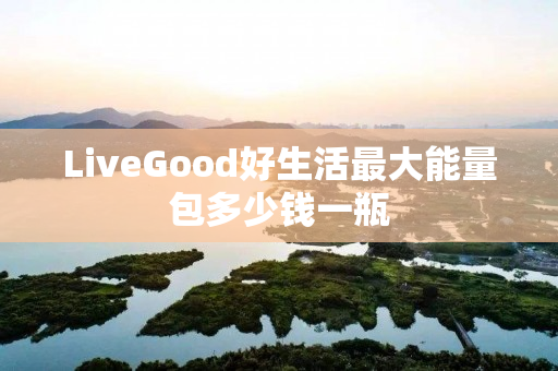 LiveGood好生活最大能量包多少钱一瓶