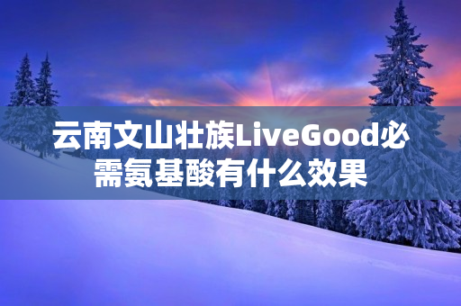 云南文山壮族LiveGood必需氨基酸有什么效果