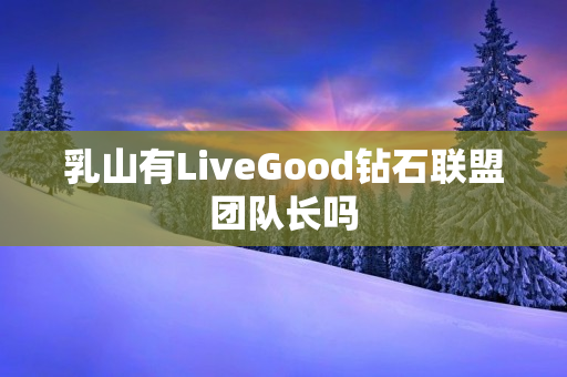 乳山有LiveGood钻石联盟团队长吗