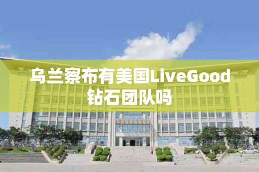 乌兰察布有美国LiveGood钻石团队吗