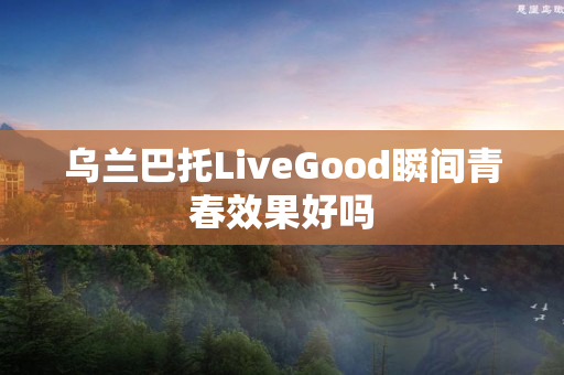 乌兰巴托LiveGood瞬间青春效果好吗