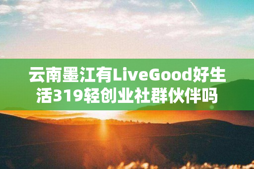 云南墨江有LiveGood好生活319轻创业社群伙伴吗