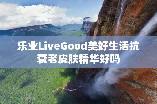 乐业LiveGood美好生活抗衰老皮肤精华好吗