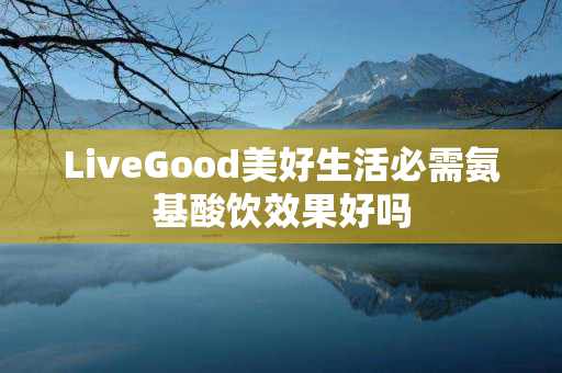 LiveGood美好生活必需氨基酸饮效果好吗