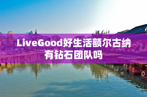 LiveGood好生活额尔古纳有钻石团队吗