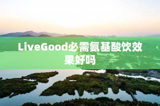 LiveGood必需氨基酸饮效果好吗