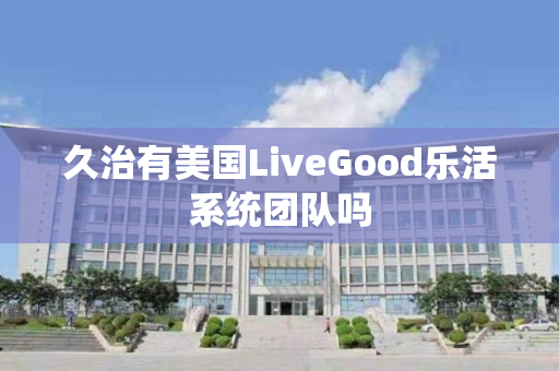 久治有美国LiveGood乐活系统团队吗