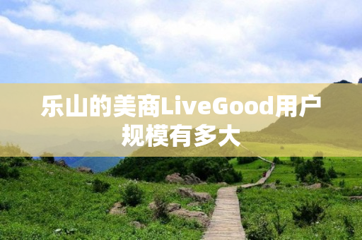 乐山的美商LiveGood用户规模有多大