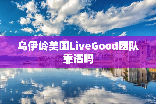 乌伊岭美国LiveGood团队靠谱吗