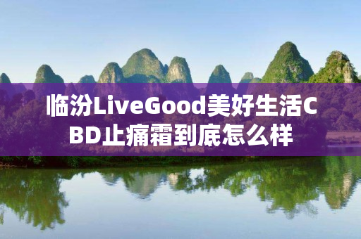 临汾LiveGood美好生活CBD止痛霜到底怎么样