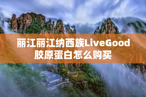 丽江丽江纳西族LiveGood胶原蛋白怎么购买