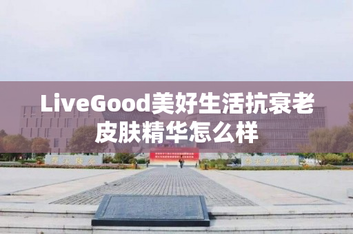 LiveGood美好生活抗衰老皮肤精华怎么样