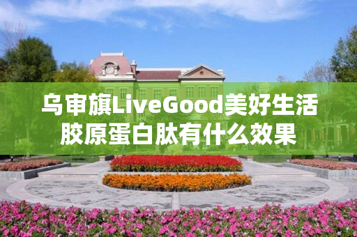 乌审旗LiveGood美好生活胶原蛋白肽有什么效果