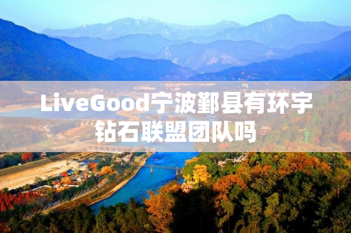 LiveGood宁波鄞县有环宇钻石联盟团队吗