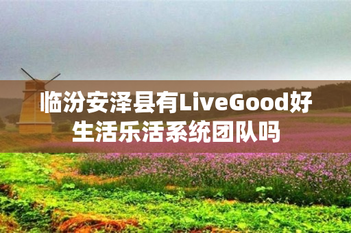 临汾安泽县有LiveGood好生活乐活系统团队吗