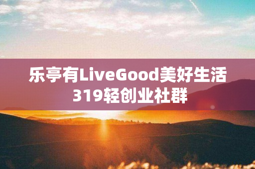 乐亭有LiveGood美好生活 319轻创业社群