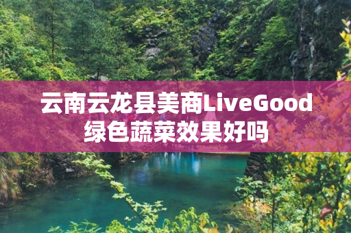 云南云龙县美商LiveGood绿色蔬菜效果好吗