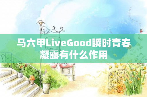 马六甲LiveGood瞬时青春凝露有什么作用