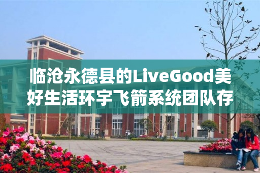 临沧永德县的LiveGood美好生活环宇飞箭系统团队存在吗