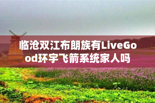 临沧双江布朗族有LiveGood环宇飞箭系统家人吗