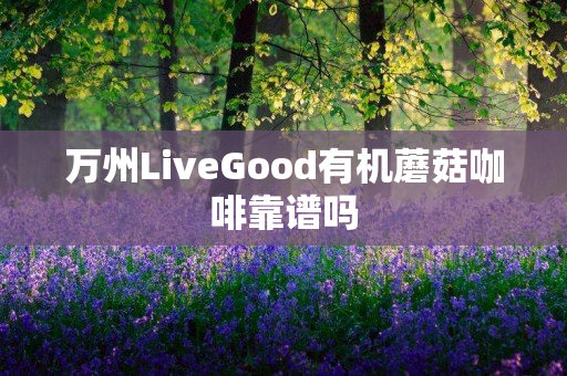 万州LiveGood有机蘑菇咖啡靠谱吗