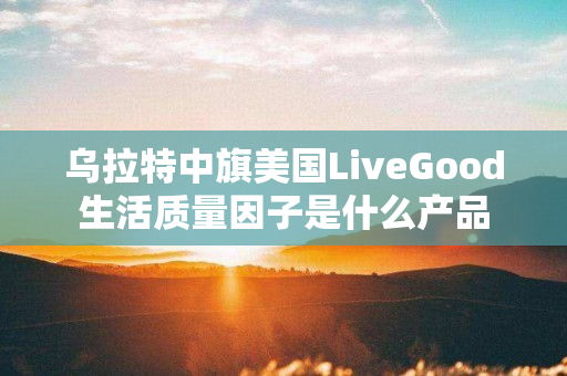 乌拉特中旗美国LiveGood生活质量因子是什么产品