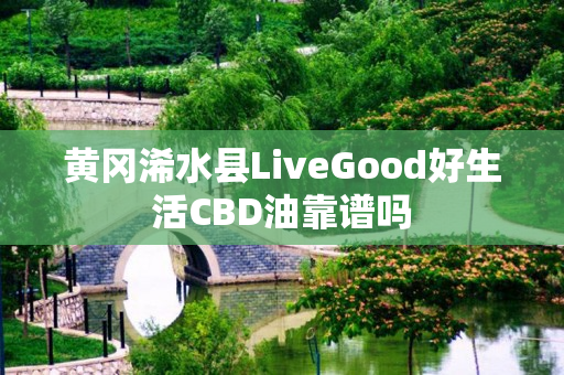 黄冈浠水县LiveGood好生活CBD油靠谱吗