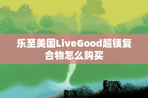 乐至美国LiveGood超镁复合物怎么购买