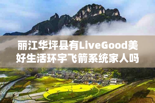 丽江华坪县有LiveGood美好生活环宇飞箭系统家人吗