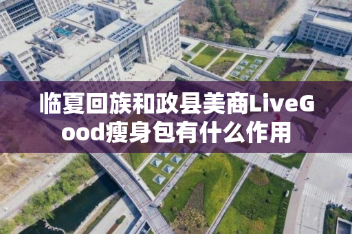 临夏回族和政县美商LiveGood瘦身包有什么作用