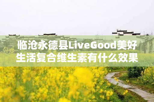 临沧永德县LiveGood美好生活复合维生素有什么效果