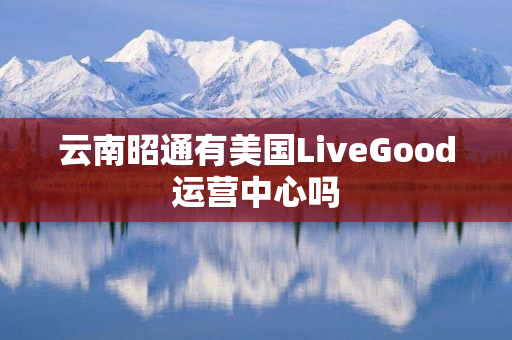 云南昭通有美国LiveGood运营中心吗