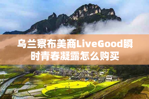 乌兰察布美商LiveGood瞬时青春凝露怎么购买