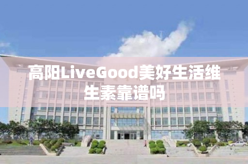 高阳LiveGood美好生活维生素靠谱吗