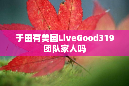 于田有美国LiveGood319团队家人吗