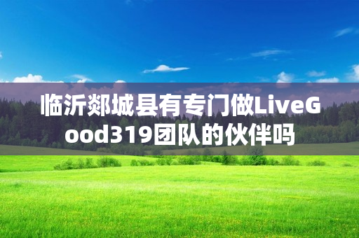 临沂郯城县有专门做LiveGood319团队的伙伴吗