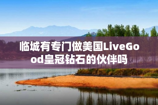 临城有专门做美国LiveGood皇冠钻石的伙伴吗