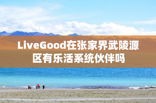 LiveGood在张家界武陵源区有乐活系统伙伴吗