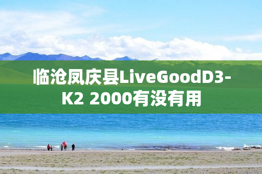 临沧凤庆县LiveGoodD3-K2 2000有没有用