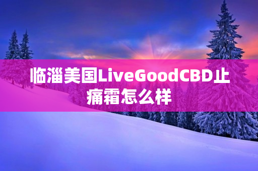 临淄美国LiveGoodCBD止痛霜怎么样