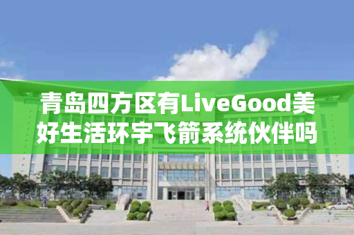 青岛四方区有LiveGood美好生活环宇飞箭系统伙伴吗