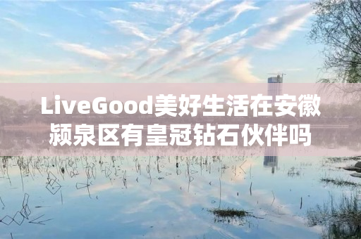 LiveGood美好生活在安徽颍泉区有皇冠钻石伙伴吗