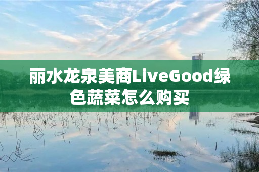 丽水龙泉美商LiveGood绿色蔬菜怎么购买